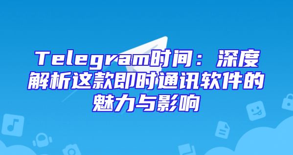 Telegram时间：深度解析这款即时通讯软件的魅力与影响