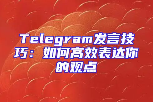 Telegram发言技巧：如何高效表达你的观点
