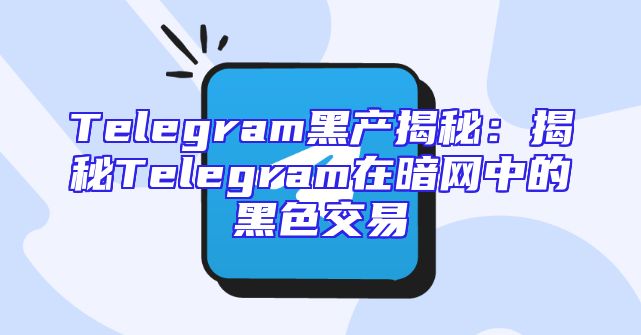 Telegram黑产揭秘：揭秘Telegram在暗网中的黑色交易