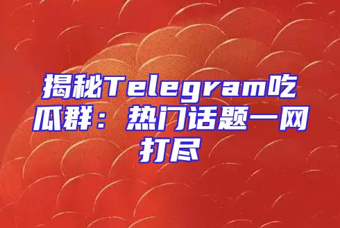 揭秘Telegram吃瓜群：热门话题一网打尽