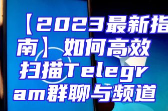 【2023最新指南】如何高效扫描Telegram群聊与频道