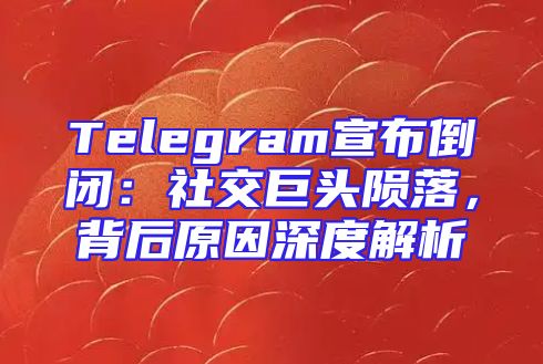 Telegram宣布倒闭：社交巨头陨落，背后原因深度解析