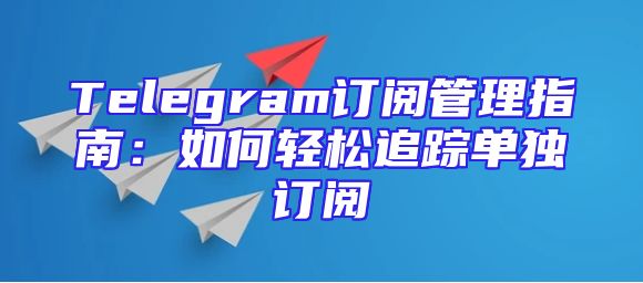 Telegram订阅管理指南：如何轻松追踪单独订阅