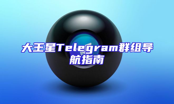 大王星Telegram群组导航指南