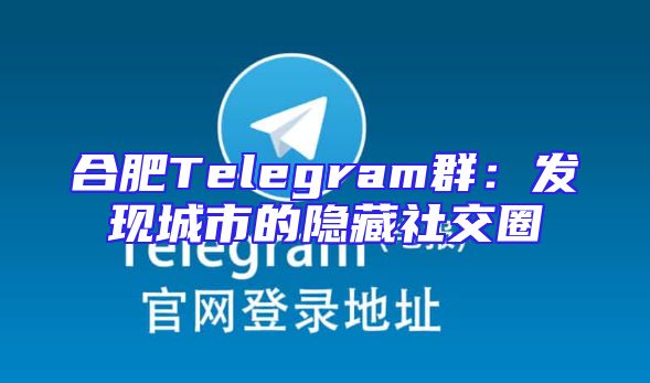合肥Telegram群：发现城市的隐藏社交圈