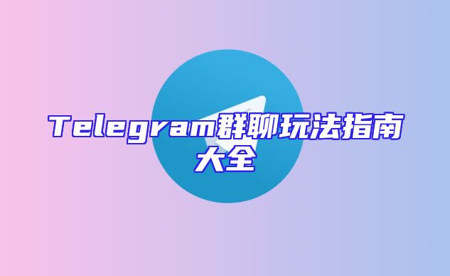 Telegram群聊玩法指南大全