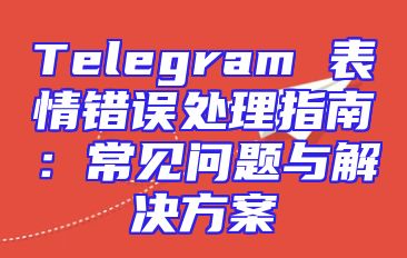 Telegram 表情错误处理指南：常见问题与解决方案