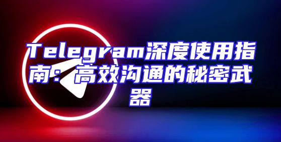 Telegram深度使用指南：高效沟通的秘密武器