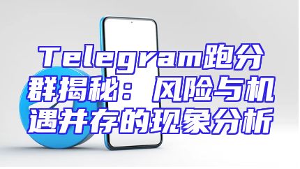 Telegram跑分群揭秘：风险与机遇并存的现象分析