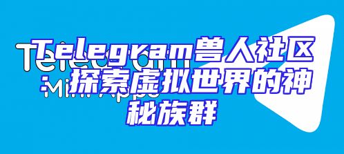 Telegram兽人社区：探索虚拟世界的神秘族群