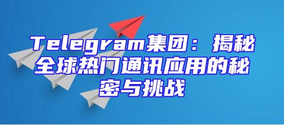 Telegram集团：揭秘全球热门通讯应用的秘密与挑战