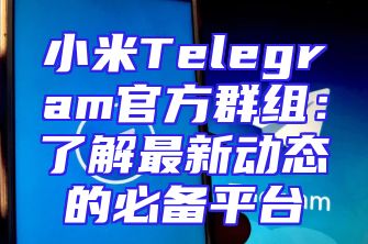 小米Telegram官方群组：了解最新动态的必备平台