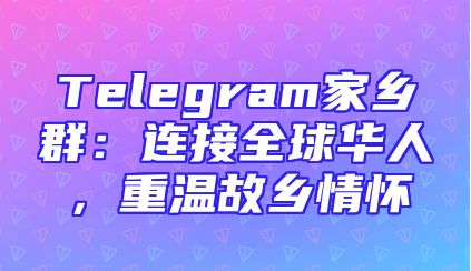 Telegram家乡群：连接全球华人，重温故乡情怀