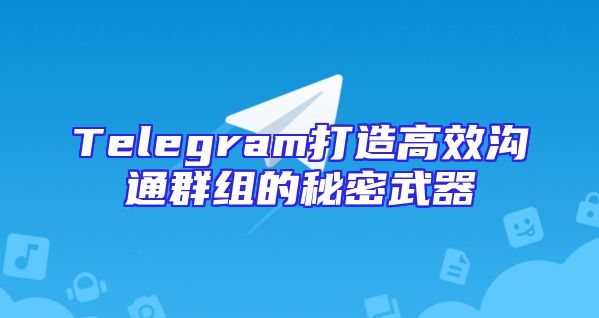 Telegram打造高效沟通群组的秘密武器