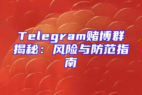 Telegram赌博群揭秘：风险与防范指南
