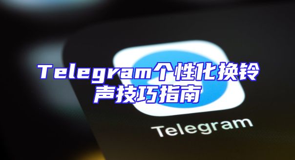 Telegram个性化换铃声技巧指南