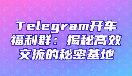 Telegram开车福利群：揭秘高效交流的秘密基地