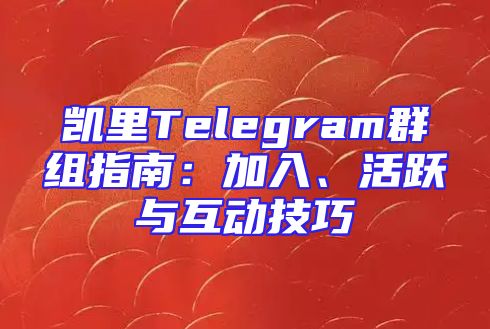 凯里Telegram群组指南：加入、活跃与互动技巧