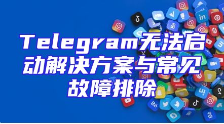 Telegram无法启动解决方案与常见故障排除