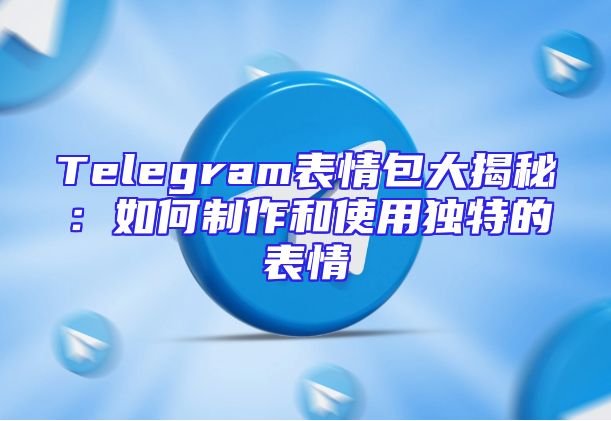 Telegram表情包大揭秘：如何制作和使用独特的表情