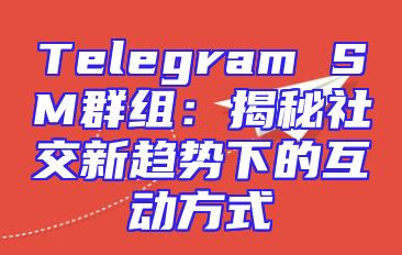 Telegram SM群组：揭秘社交新趋势下的互动方式