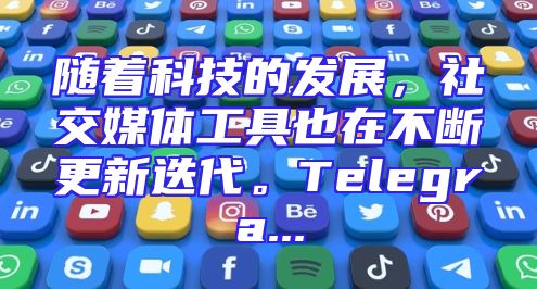 随着科技的发展，社交媒体工具也在不断更新迭代。Telegra...