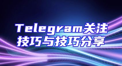 Telegram关注技巧与技巧分享
