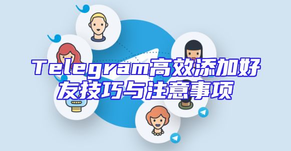 Telegram高效添加好友技巧与注意事项