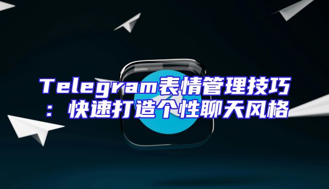 Telegram表情管理技巧：快速打造个性聊天风格