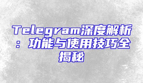 Telegram深度解析：功能与使用技巧全揭秘