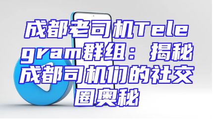 成都老司机Telegram群组：揭秘成都司机们的社交圈奥秘