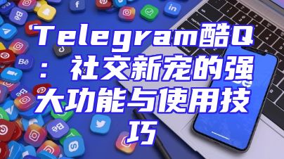 Telegram酷Q：社交新宠的强大功能与使用技巧
