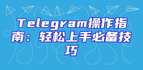 Telegram操作指南：轻松上手必备技巧
