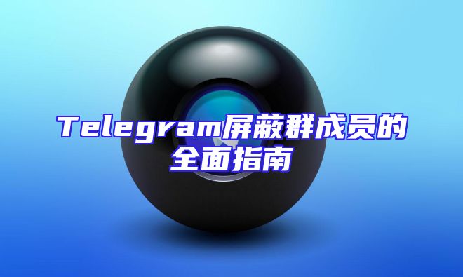 Telegram屏蔽群成员的全面指南