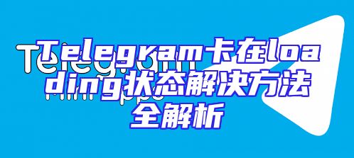 Telegram卡在loading状态解决方法全解析