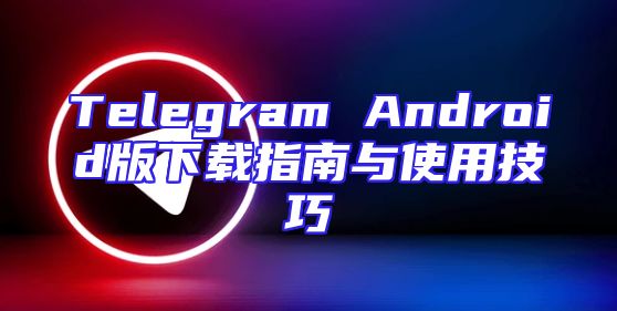 Telegram Android版下载指南与使用技巧