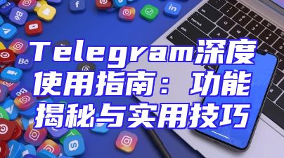 Telegram深度使用指南：功能揭秘与实用技巧