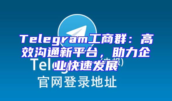 Telegram工商群：高效沟通新平台，助力企业快速发展