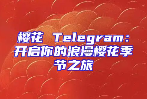 樱花 Telegram：开启你的浪漫樱花季节之旅
