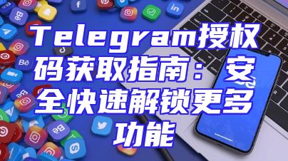 Telegram授权码获取指南：安全快速解锁更多功能