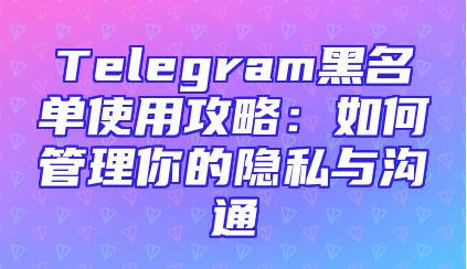 Telegram黑名单使用攻略：如何管理你的隐私与沟通