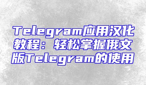 Telegram应用汉化教程：轻松掌握俄文版Telegram的使用