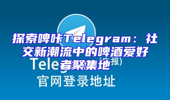 探索啤咔Telegram：社交新潮流中的啤酒爱好者聚集地