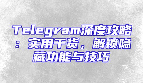 Telegram深度攻略：实用干货，解锁隐藏功能与技巧