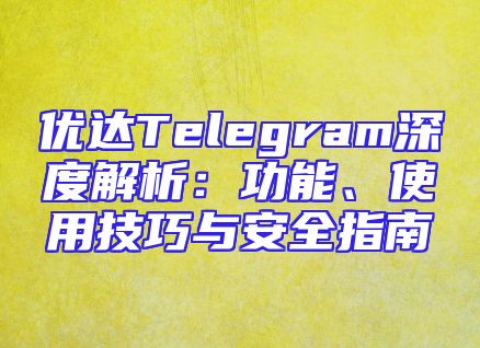 优达Telegram深度解析：功能、使用技巧与安全指南