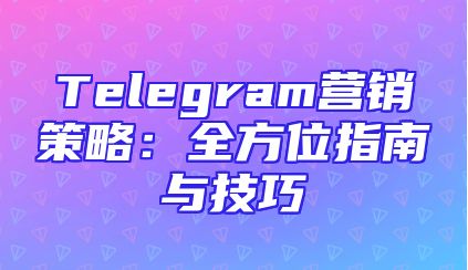 Telegram营销策略：全方位指南与技巧