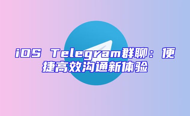 iOS Telegram群聊：便捷高效沟通新体验