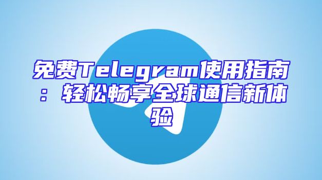 免费Telegram使用指南：轻松畅享全球通信新体验