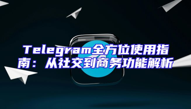 Telegram全方位使用指南：从社交到商务功能解析