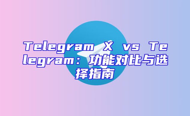 Telegram X vs Telegram：功能对比与选择指南